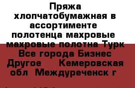 Пряжа хлопчатобумажная в ассортименте, полотенца махровые, махровые полотна Турк - Все города Бизнес » Другое   . Кемеровская обл.,Междуреченск г.